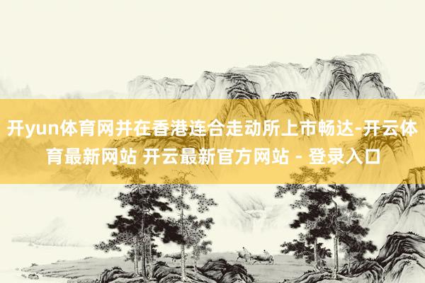 开yun体育网并在香港连合走动所上市畅达-开云体育最新网站 开云最新官方网站 - 登录入口