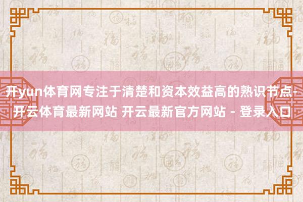 开yun体育网专注于清楚和资本效益高的熟识节点-开云体育最新网站 开云最新官方网站 - 登录入口