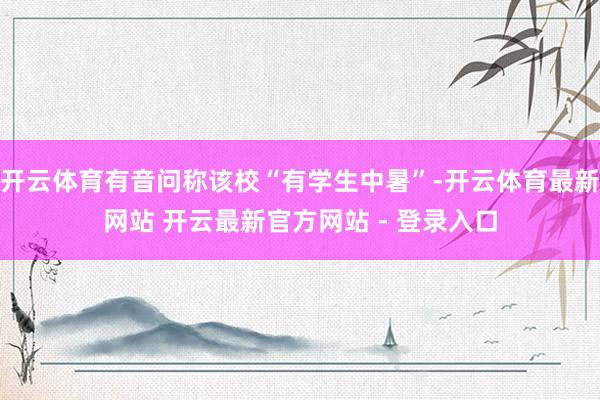 开云体育有音问称该校“有学生中暑”-开云体育最新网站 开云最新官方网站 - 登录入口