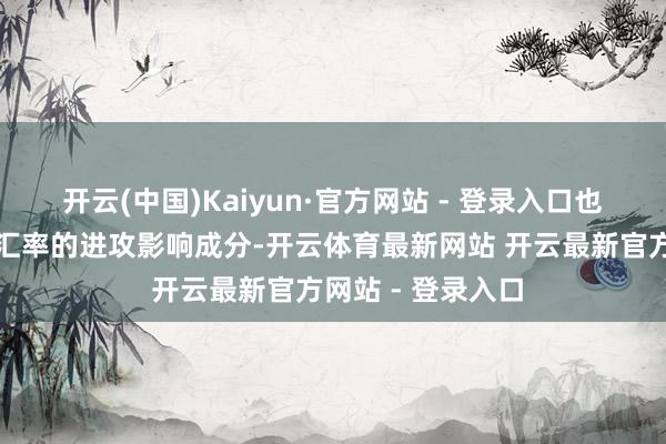 开云(中国)Kaiyun·官方网站 - 登录入口也成为东谈主民币汇率的进攻影响成分-开云体育最新网站 开云最新官方网站 - 登录入口