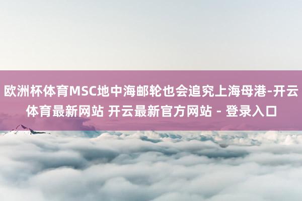 欧洲杯体育MSC地中海邮轮也会追究上海母港-开云体育最新网站 开云最新官方网站 - 登录入口