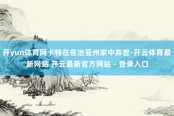 开yun体育网卡特在佐治亚州家中弃世-开云体育最新网站 开云最新官方网站 - 登录入口