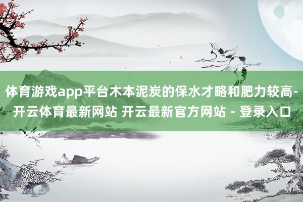 体育游戏app平台木本泥炭的保水才略和肥力较高-开云体育最新网站 开云最新官方网站 - 登录入口