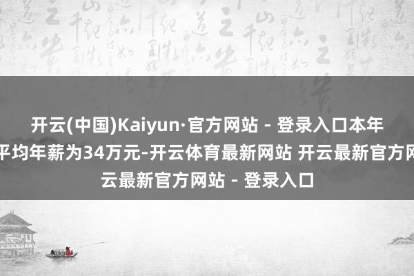 开云(中国)Kaiyun·官方网站 - 登录入口本年该限制的社招平均年薪为34万元-开云体育最新网站 开云最新官方网站 - 登录入口