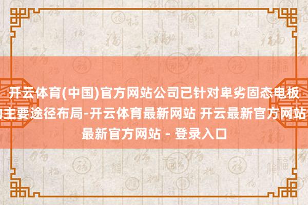 开云体育(中国)官方网站公司已针对卑劣固态电板限度客户的主要途径布局-开云体育最新网站 开云最新官方网站 - 登录入口