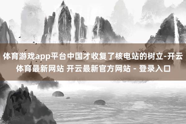 体育游戏app平台中国才收复了核电站的树立-开云体育最新网站 开云最新官方网站 - 登录入口