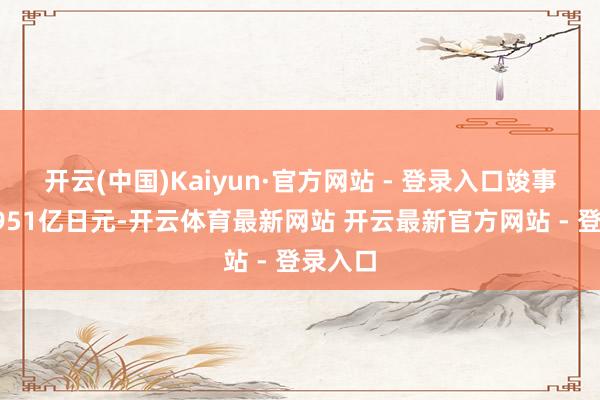 开云(中国)Kaiyun·官方网站 - 登录入口竣事营收8951亿日元-开云体育最新网站 开云最新官方网站 - 登录入口