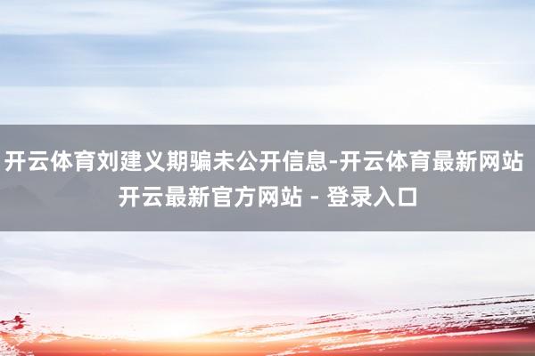 开云体育刘建义期骗未公开信息-开云体育最新网站 开云最新官方网站 - 登录入口
