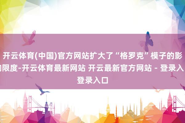 开云体育(中国)官方网站扩大了“格罗克”模子的影响限度-开云体育最新网站 开云最新官方网站 - 登录入口