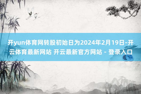 开yun体育网转股初始日为2024年2月19日-开云体育最新网站 开云最新官方网站 - 登录入口