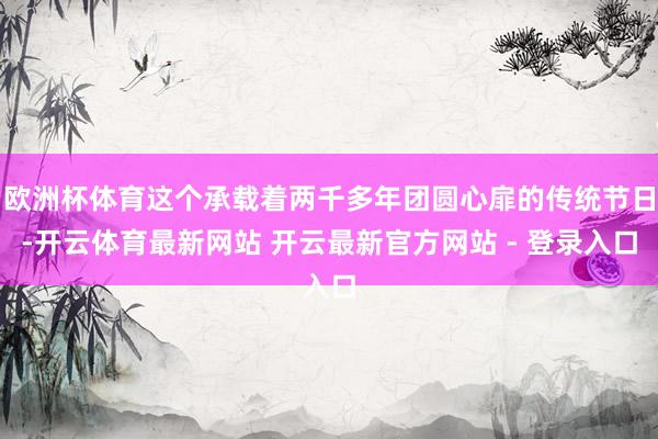 欧洲杯体育这个承载着两千多年团圆心扉的传统节日-开云体育最新网站 开云最新官方网站 - 登录入口