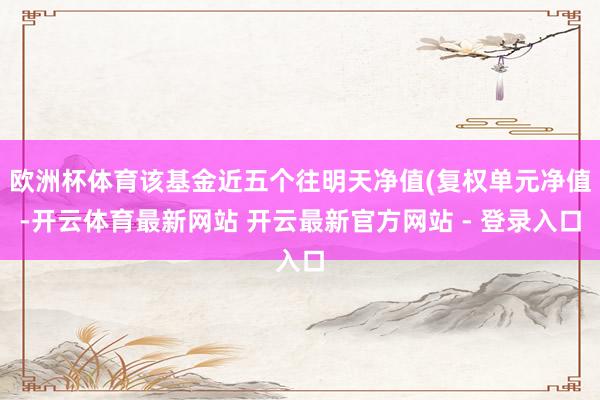 欧洲杯体育该基金近五个往明天净值(复权单元净值-开云体育最新网站 开云最新官方网站 - 登录入口