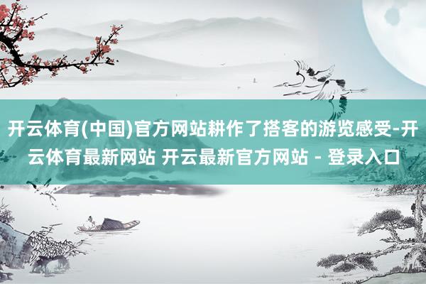 开云体育(中国)官方网站耕作了搭客的游览感受-开云体育最新网站 开云最新官方网站 - 登录入口