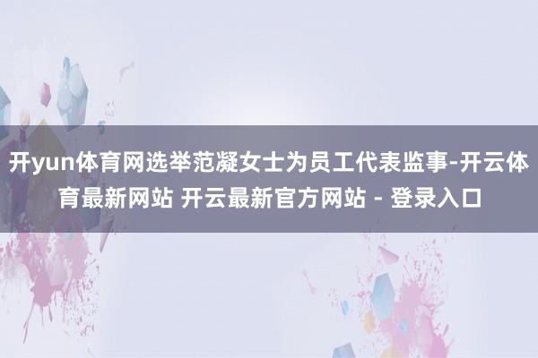 开yun体育网选举范凝女士为员工代表监事-开云体育最新网站 开云最新官方网站 - 登录入口