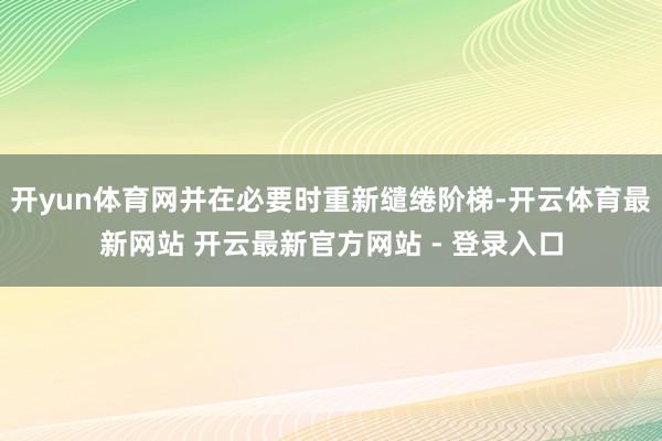 开yun体育网并在必要时重新缱绻阶梯-开云体育最新网站 开云最新官方网站 - 登录入口