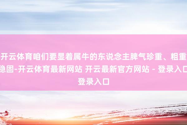 开云体育咱们要显着属牛的东说念主脾气珍重、粗重稳固-开云体育最新网站 开云最新官方网站 - 登录入口