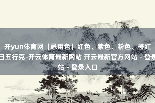 开yun体育网【忌用色】红色、紫色、粉色、橙红被当日五行克-开云体育最新网站 开云最新官方网站 - 登录入口
