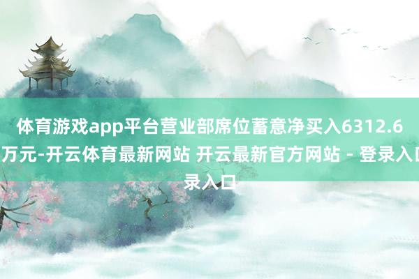 体育游戏app平台营业部席位蓄意净买入6312.63万元-开云体育最新网站 开云最新官方网站 - 登录入口