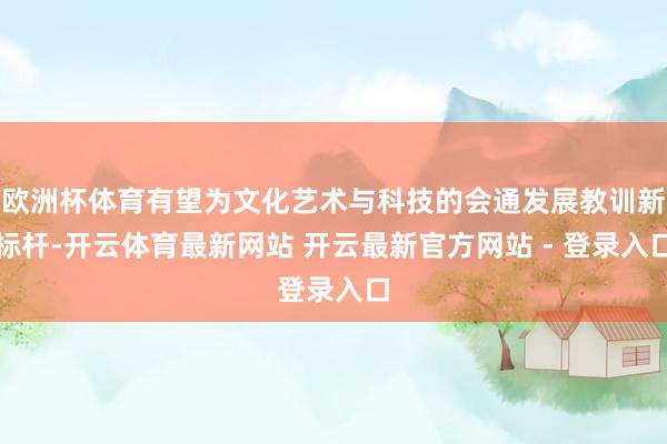 欧洲杯体育有望为文化艺术与科技的会通发展教训新标杆-开云体育最新网站 开云最新官方网站 - 登录入口