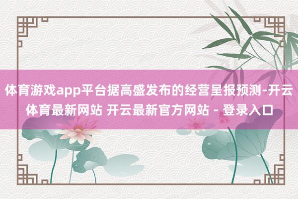 体育游戏app平台据高盛发布的经营呈报预测-开云体育最新网站 开云最新官方网站 - 登录入口