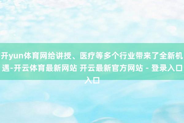 开yun体育网给讲授、医疗等多个行业带来了全新机遇-开云体育最新网站 开云最新官方网站 - 登录入口
