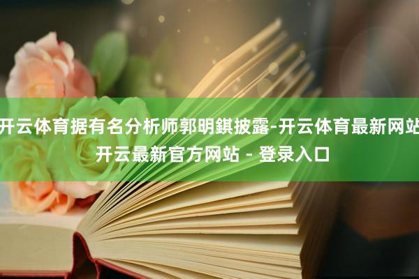 开云体育据有名分析师郭明錤披露-开云体育最新网站 开云最新官方网站 - 登录入口