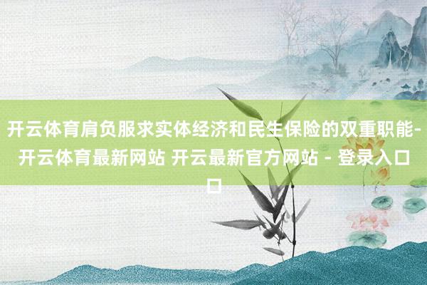 开云体育肩负服求实体经济和民生保险的双重职能-开云体育最新网站 开云最新官方网站 - 登录入口