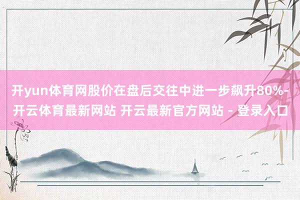 开yun体育网股价在盘后交往中进一步飙升80%-开云体育最新网站 开云最新官方网站 - 登录入口