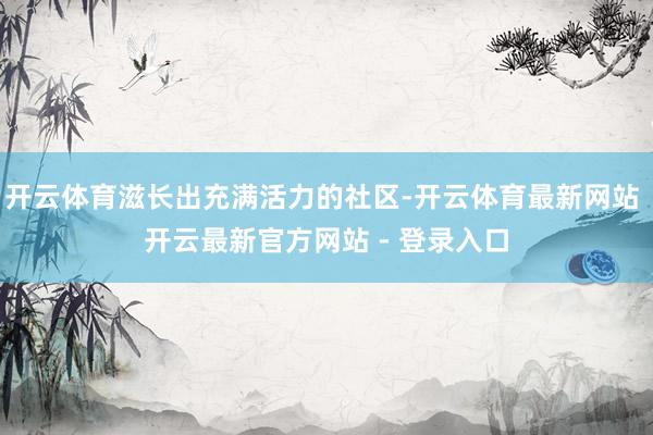 开云体育滋长出充满活力的社区-开云体育最新网站 开云最新官方网站 - 登录入口