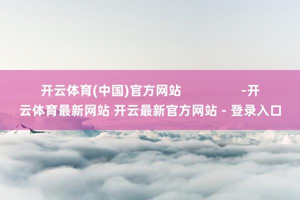 开云体育(中国)官方网站                 -开云体育最新网站 开云最新官方网站 - 登录入口