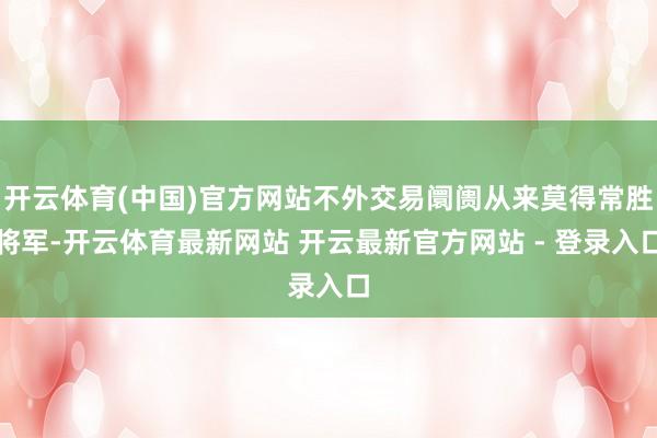 开云体育(中国)官方网站不外交易阛阓从来莫得常胜将军-开云体育最新网站 开云最新官方网站 - 登录入口