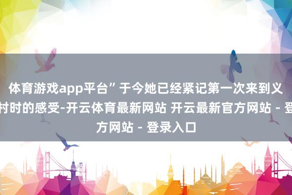 体育游戏app平台”于今她已经紧记第一次来到义乌李祖村时的感受-开云体育最新网站 开云最新官方网站 - 登录入口