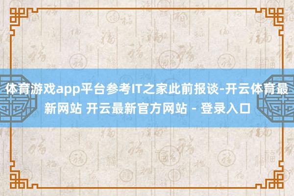 体育游戏app平台参考IT之家此前报谈-开云体育最新网站 开云最新官方网站 - 登录入口