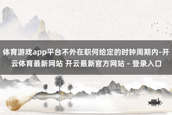 体育游戏app平台不外在职何给定的时钟周期内-开云体育最新网站 开云最新官方网站 - 登录入口
