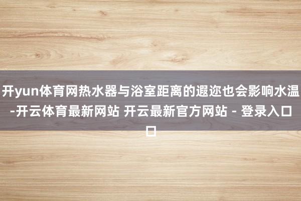 开yun体育网热水器与浴室距离的遐迩也会影响水温-开云体育最新网站 开云最新官方网站 - 登录入口