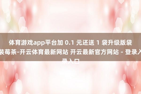 体育游戏app平台加 0.1 元还送 1 袋升级版袋泡装莓茶-开云体育最新网站 开云最新官方网站 - 登录入口