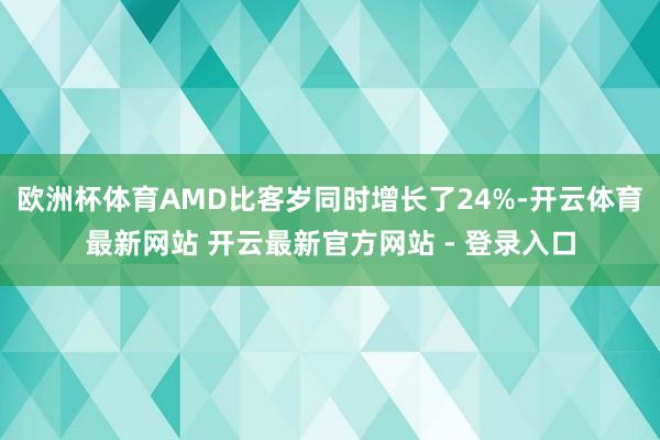 欧洲杯体育AMD比客岁同时增长了24%-开云体育最新网站 开云最新官方网站 - 登录入口