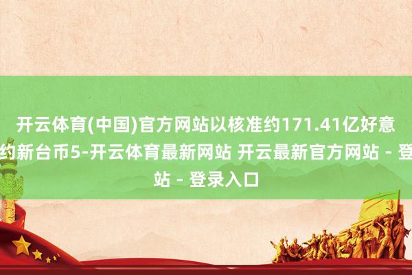 开云体育(中国)官方网站以核准约171.41亿好意思元（约新台币5-开云体育最新网站 开云最新官方网站 - 登录入口