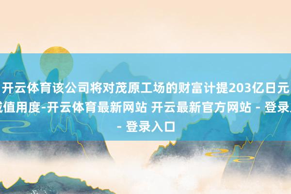 开云体育该公司将对茂原工场的财富计提203亿日元的减值用度-开云体育最新网站 开云最新官方网站 - 登录入口