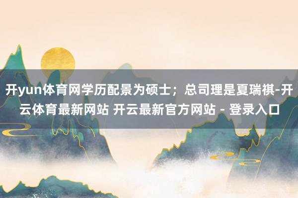 开yun体育网学历配景为硕士；总司理是夏瑞祺-开云体育最新网站 开云最新官方网站 - 登录入口