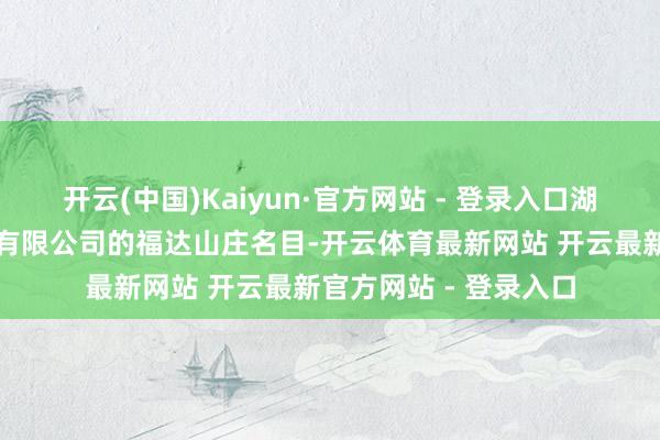 开云(中国)Kaiyun·官方网站 - 登录入口湖南万事达房地产拓荒有限公司的福达山庄名目-开云体育最新网站 开云最新官方网站 - 登录入口