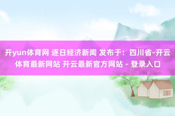 开yun体育网 逐日经济新闻 发布于：四川省-开云体育最新网站 开云最新官方网站 - 登录入口