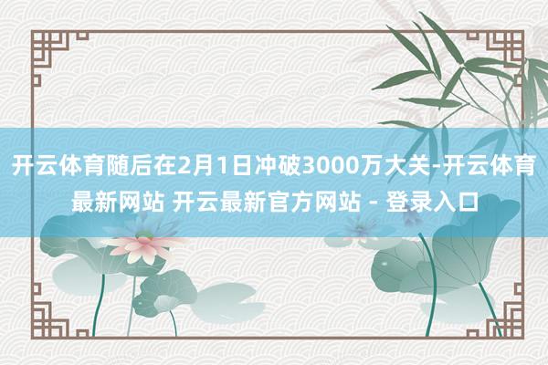 开云体育随后在2月1日冲破3000万大关-开云体育最新网站 开云最新官方网站 - 登录入口