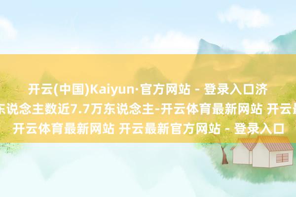 开云(中国)Kaiyun·官方网站 - 登录入口济南（泉城）马拉松报名东说念主数近7.7万东说念主-开云体育最新网站 开云最新官方网站 - 登录入口