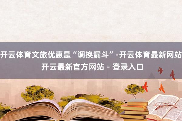 开云体育文旅优惠是“调换漏斗”-开云体育最新网站 开云最新官方网站 - 登录入口