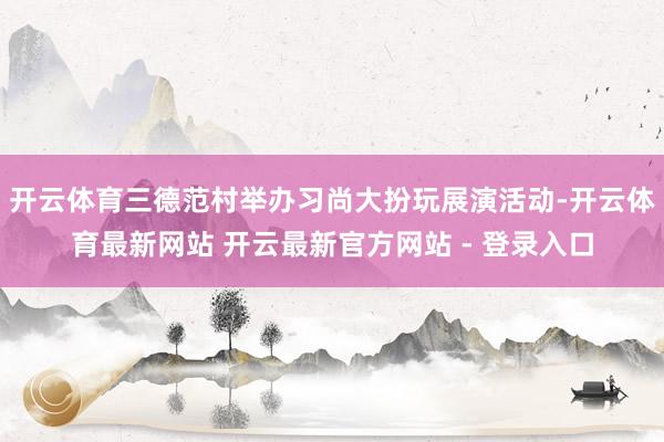 开云体育三德范村举办习尚大扮玩展演活动-开云体育最新网站 开云最新官方网站 - 登录入口