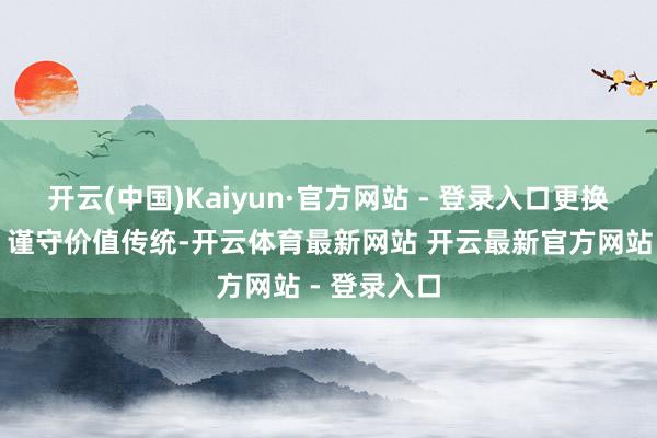 开云(中国)Kaiyun·官方网站 - 登录入口更换叙事外套；谨守价值传统-开云体育最新网站 开云最新官方网站 - 登录入口