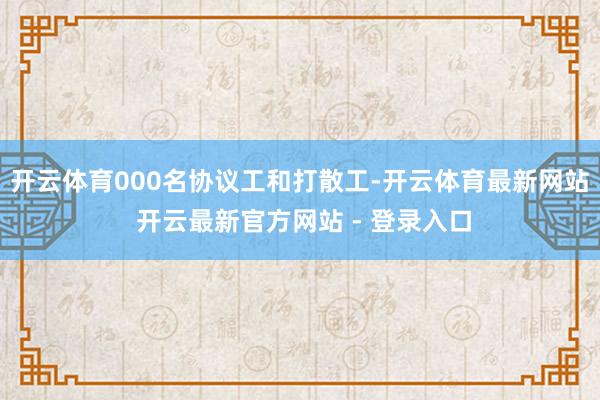 开云体育000名协议工和打散工-开云体育最新网站 开云最新官方网站 - 登录入口