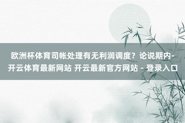 欧洲杯体育　　司帐处理有无利润调度？　　论说期内-开云体育最新网站 开云最新官方网站 - 登录入口