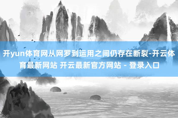 开yun体育网从网罗到运用之间仍存在断裂-开云体育最新网站 开云最新官方网站 - 登录入口